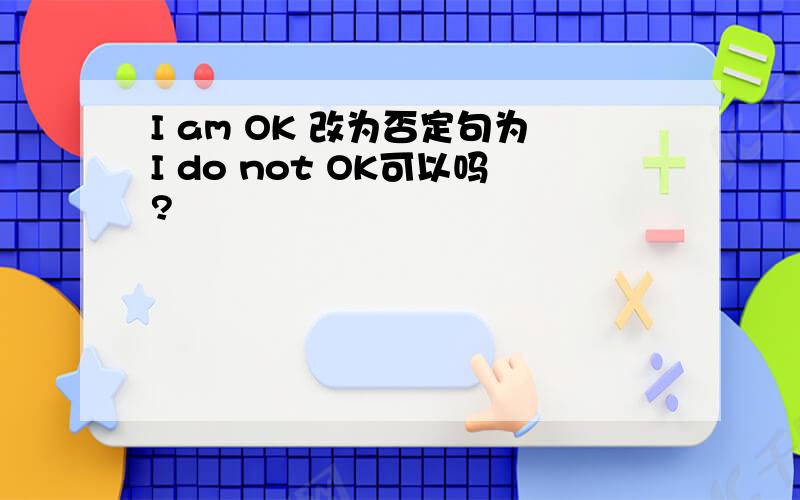 I am OK 改为否定句为I do not OK可以吗?
