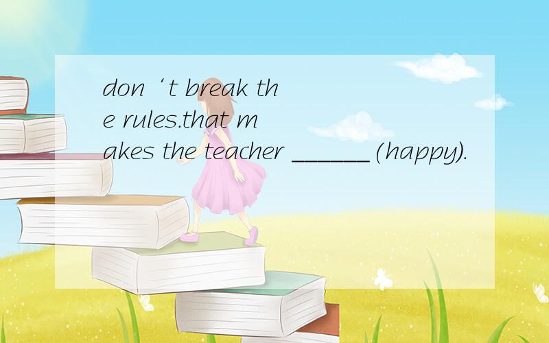 don‘t break the rules.that makes the teacher ______(happy).