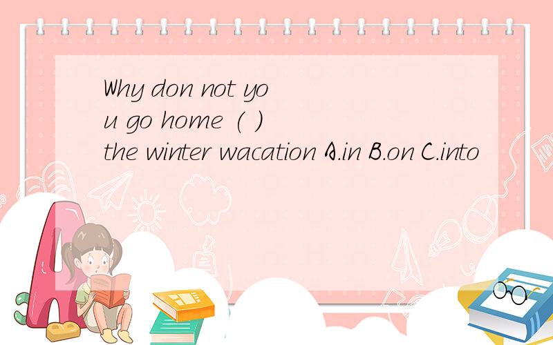 Why don not you go home ( ) the winter wacation A.in B.on C.into