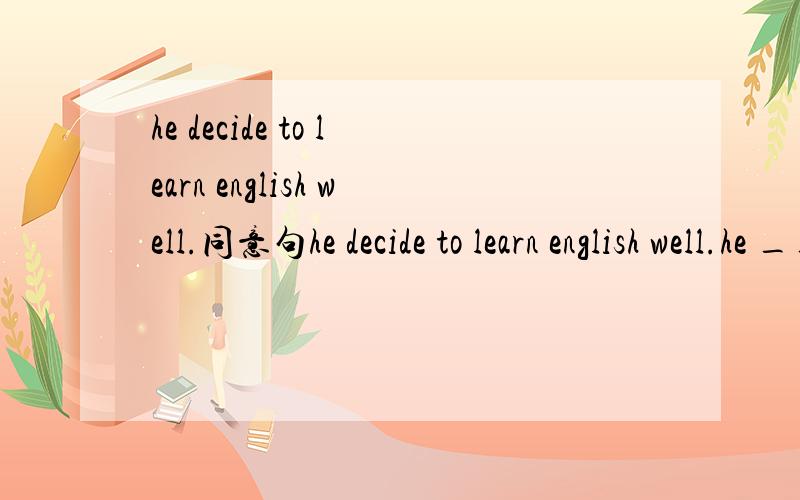 he decide to learn english well.同意句he decide to learn english well.he ____ ____ _____ ____ _____ learn english well.