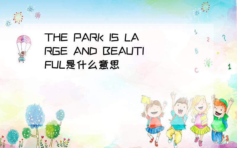 THE PARK IS LARGE AND BEAUTIFUL是什么意思