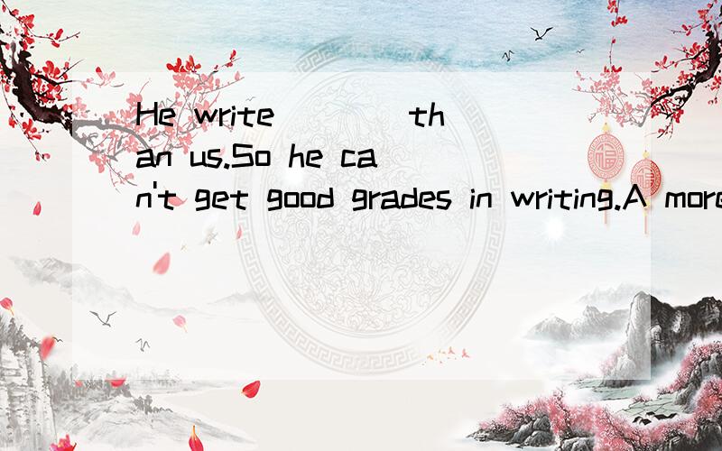 He write____than us.So he can't get good grades in writing.A more careful ..