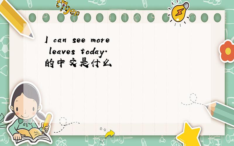 I can see more leaves today.的中文是什么
