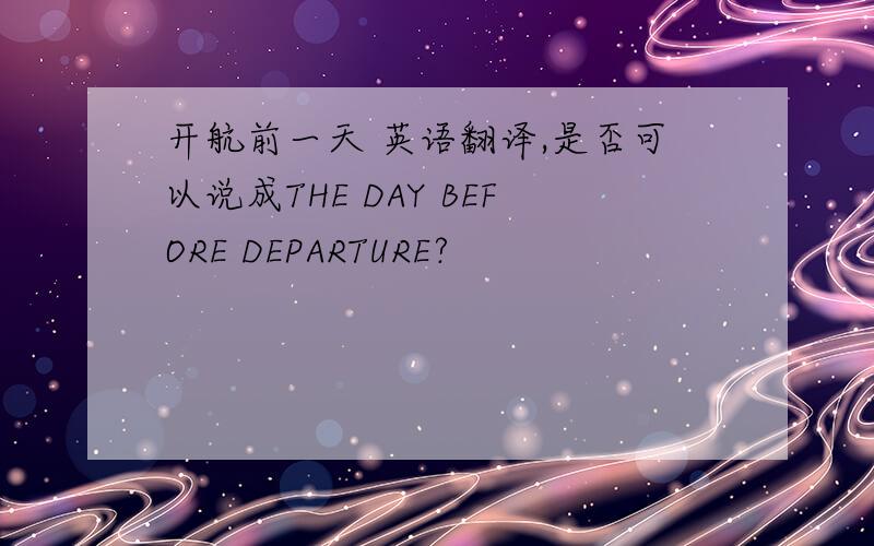 开航前一天 英语翻译,是否可以说成THE DAY BEFORE DEPARTURE?