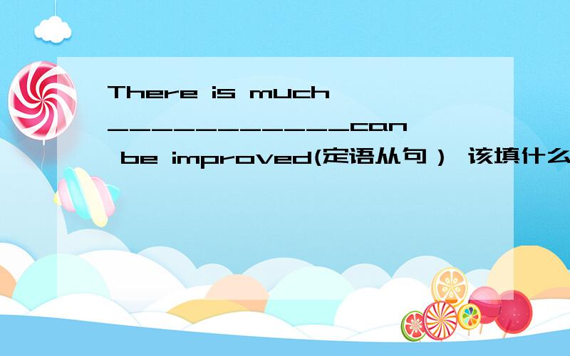 There is much ___________can be improved(定语从句） 该填什么