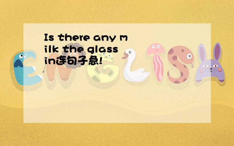 Is there any milk the glass in连句子急!
