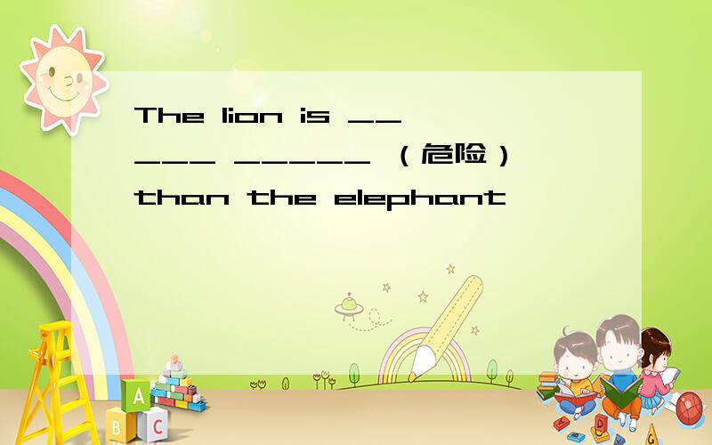 The lion is _____ _____ （危险）than the elephant