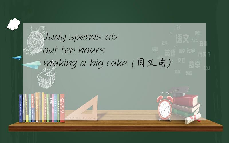 Judy spends about ten hours making a big cake.(同义句)