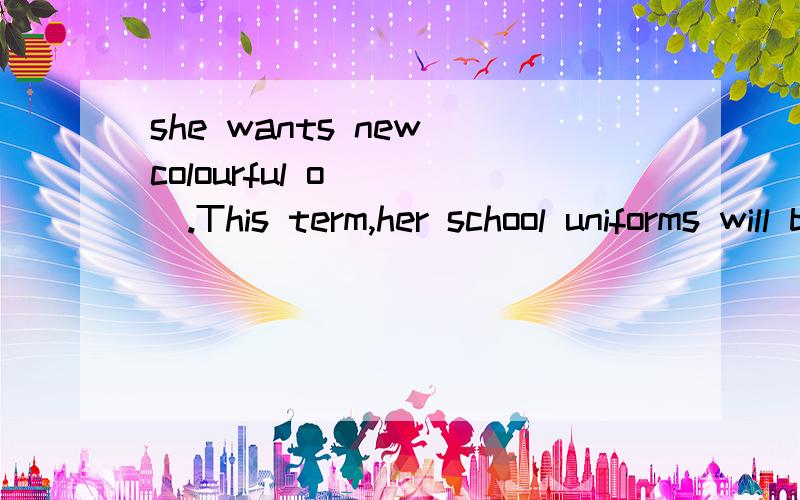 she wants new colourful o____.This term,her school uniforms will be different
