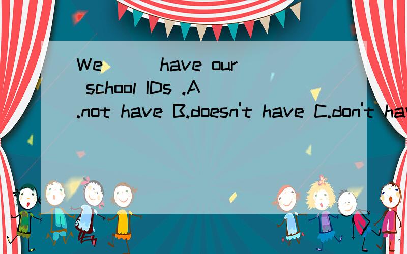 We ( )have our school IDs .A.not have B.doesn't have C.don't have