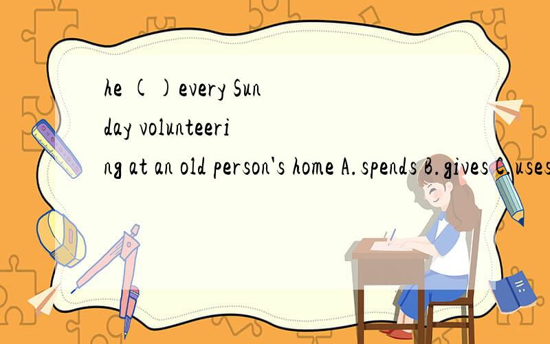 he ()every Sunday volunteering at an old person's home A.spends B.gives C.uses D.takes