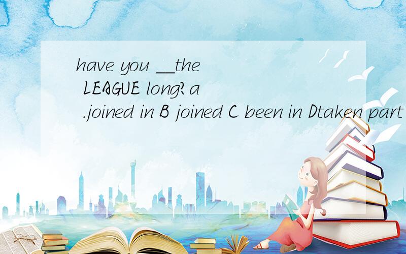have you __the LEAGUE long?a .joined in B joined C been in Dtaken part in