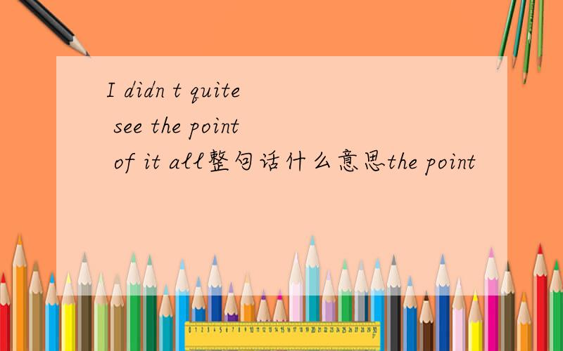 I didn t quite see the point of it all整句话什么意思the point