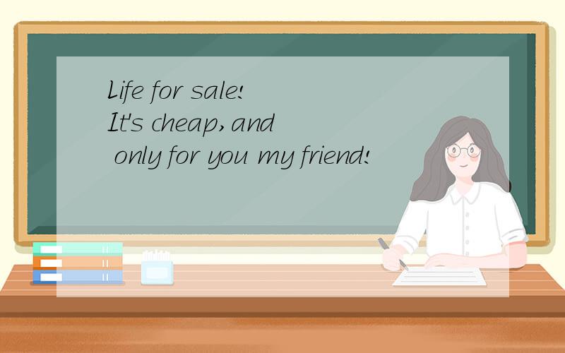 Life for sale!It's cheap,and only for you my friend!