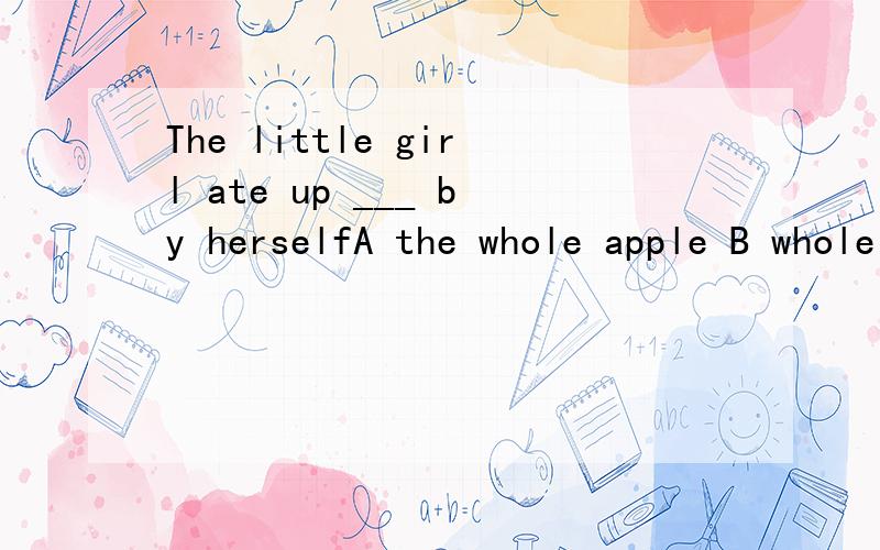 The little girl ate up ___ by herselfA the whole apple B whole of the appleC all apple D all of the apple应该选什么为什么还有什么情况下用take interests in我们老师为什么说不用呢