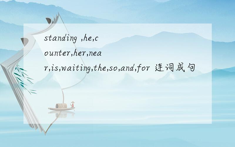 standing ,he,counter,her,near,is,waiting,the,so,and,for 连词成句