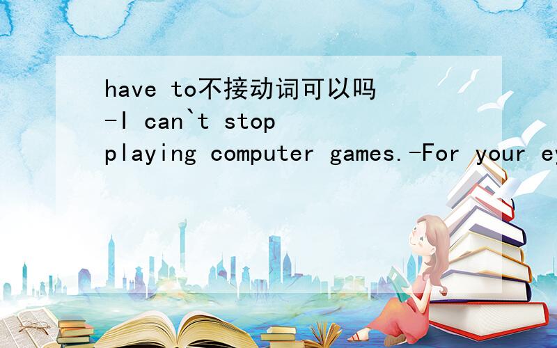have to不接动词可以吗-I can`t stop playing computer games.-For your eyes,my boy,I`m afraid you( )A can B may C have to 选