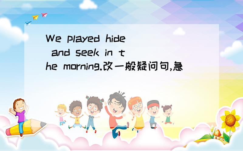 We played hide and seek in the morning.改一般疑问句,急