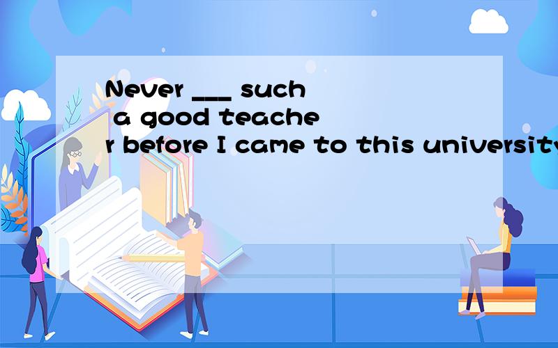 Never ___ such a good teacher before I came to this university.A . do I meet B. had I meet C. I meC.I met D.I had met