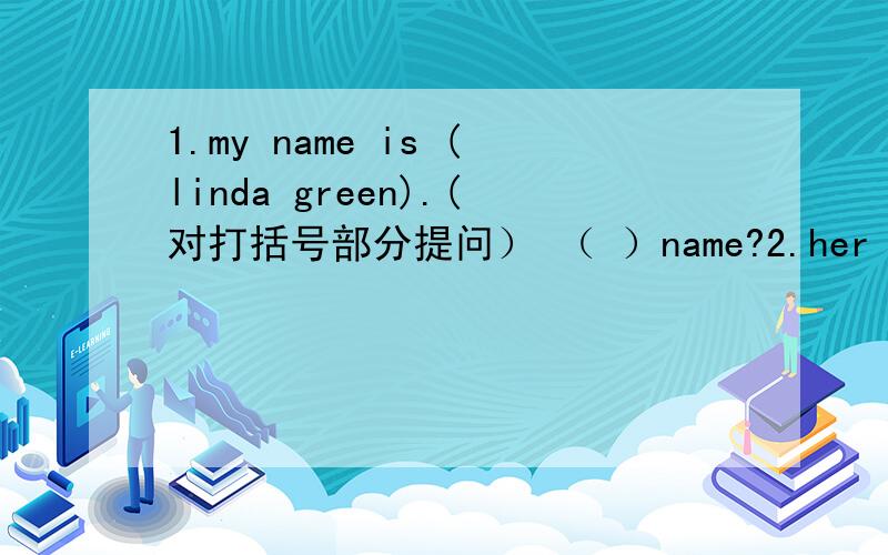 1.my name is (linda green).(对打括号部分提问） （ ）name?2.her first name is (mary).（对打括号部分提问） （ ）name?3.his last name is (smith).(对打括号部分提问） （ ）name?