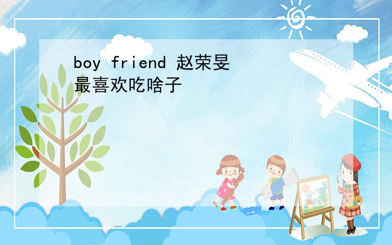 boy friend 赵荣旻最喜欢吃啥子