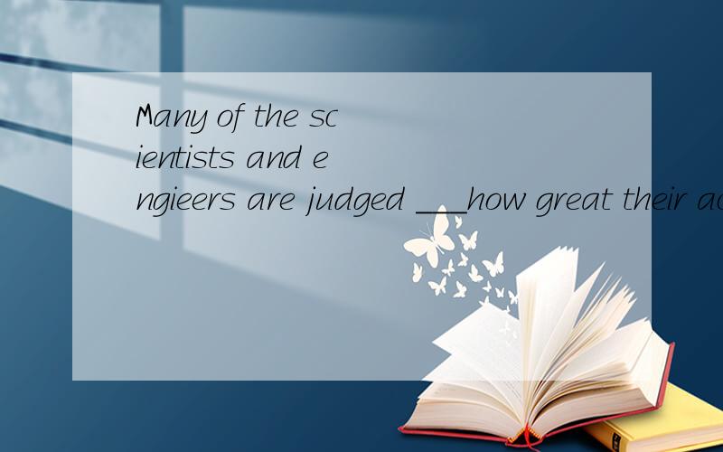 Many of the scientists and engieers are judged ___how great their achievements are.A.in spite of B.in charge of C.in favor of D.in terms of 我知道选择D,一些科学家和工程师是从他们所作的伟大功绩方面来被评定的.但是judge