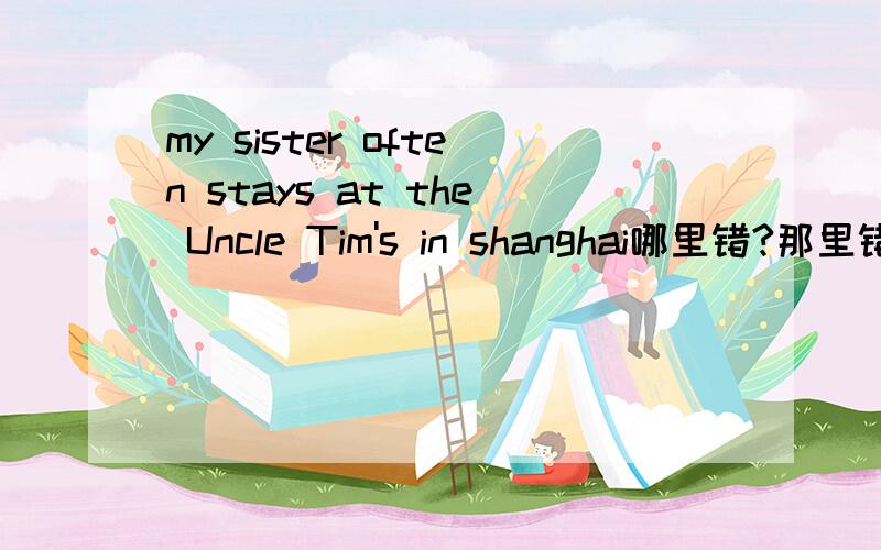 my sister often stays at the Uncle Tim's in shanghai哪里错?那里错?