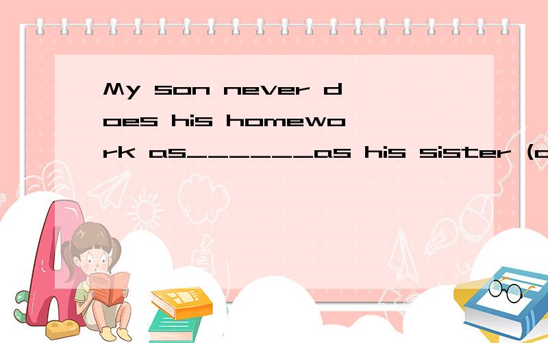 My son never does his homework as______as his sister (careful)