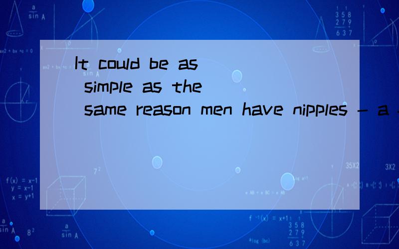 It could be as simple as the same reason men have nipples - a feature of one sex carries over tothe other because the repercussions of expressing the gene in the sex that doesn't need it are less disastrous than the risk of not expressing it in the s