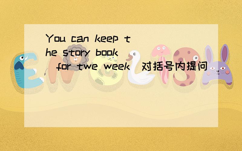 You can keep the story book (for twe week)对括号内提问