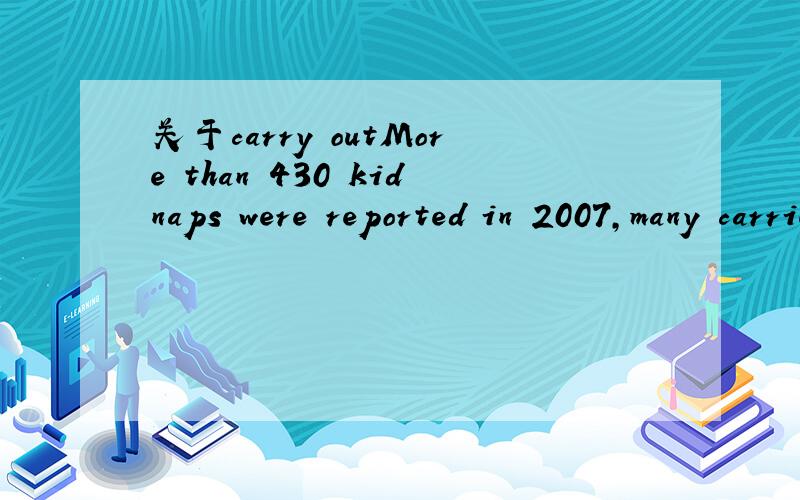 关于carry outMore than 430 kidnaps were reported in 2007,many carried outby police officers.这个句子里的carry