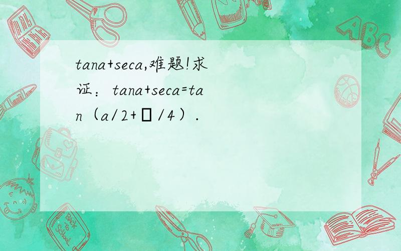 tana+seca,难题!求证：tana+seca=tan（a/2+π/4）.