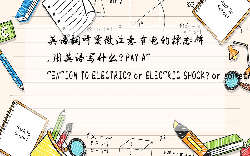 英语翻译要做注意有电的标志牌,用英语写什么?PAY ATTENTION TO ELECTRIC?or ELECTRIC SHOCK?or something else?