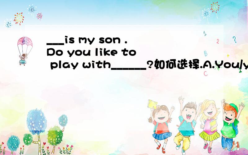 ___is my son .Do you like to play with______?如何选择.A.You/you B.She/her C.I/me D.He/him 如何选择,请详细说明原因.主要是B、D之间的区别.