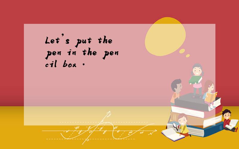 Let's put the pen in the pencil box .
