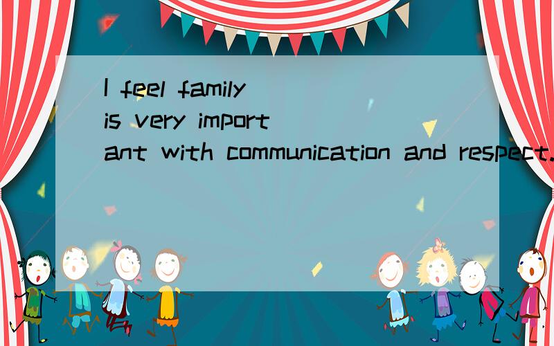 I feel family is very important with communication and respect.