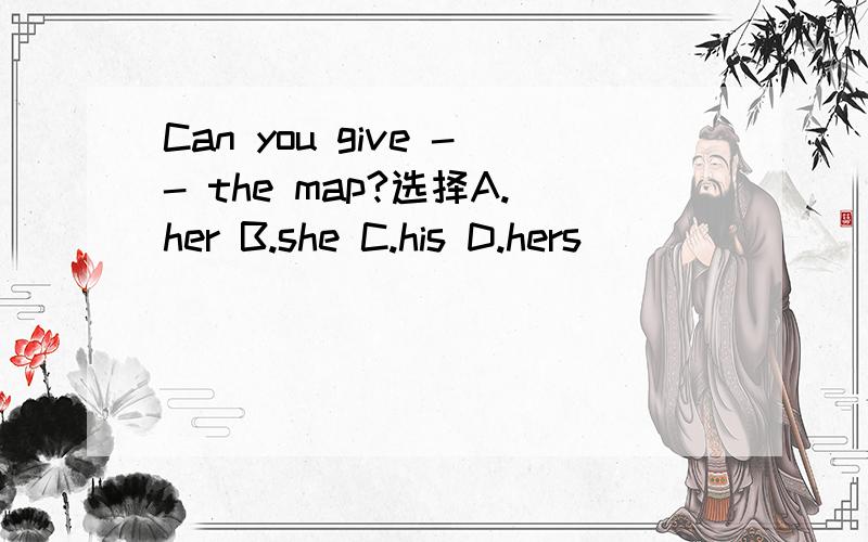 Can you give -- the map?选择A.her B.she C.his D.hers