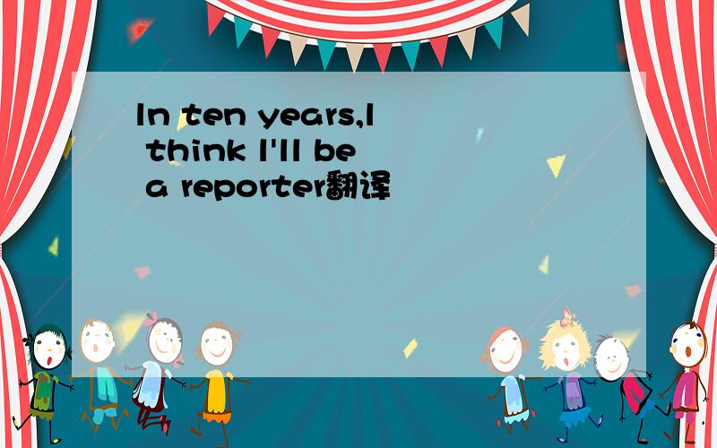 ln ten years,l think l'll be a reporter翻译