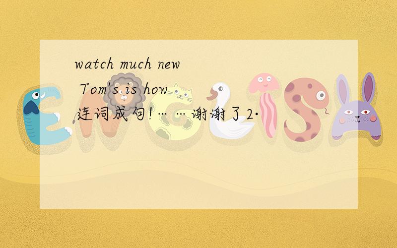 watch much new Tom's is how 连词成句!……谢谢了2·