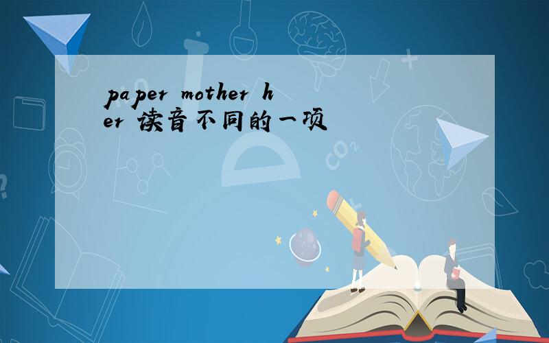 paper mother her 读音不同的一项