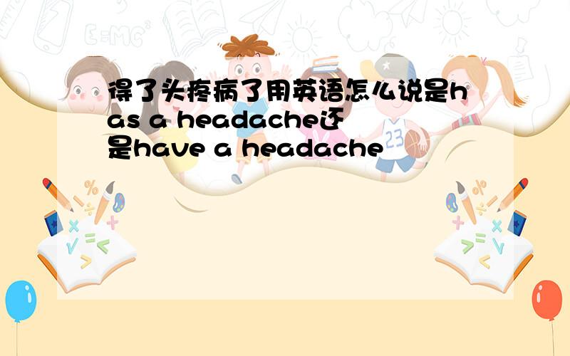 得了头疼病了用英语怎么说是has a headache还是have a headache