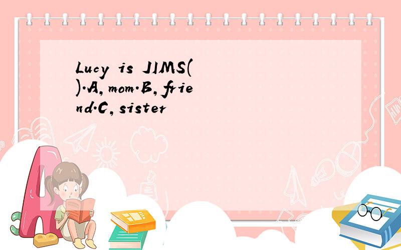 Lucy is JIMS( ).A,mom.B,friend.C,sister