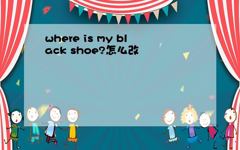 where is my black shoe?怎么改