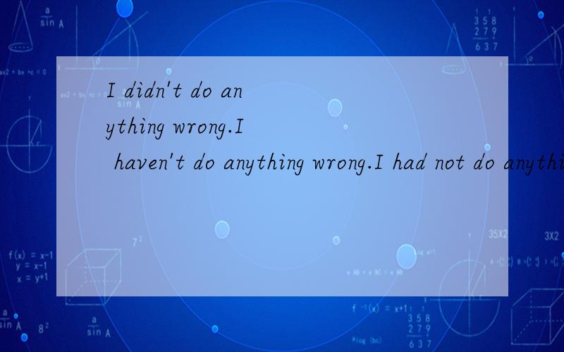 I didn't do anything wrong.I haven't do anything wrong.I had not do anything wrong.哪句正确?为什么?