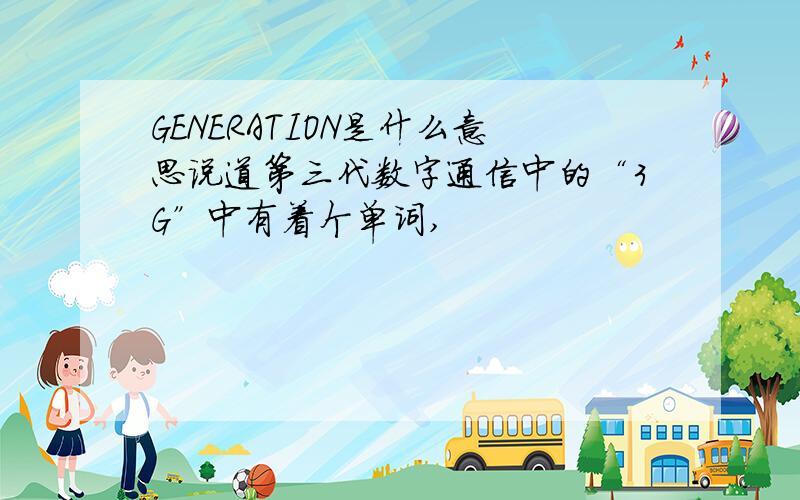 GENERATION是什么意思说道第三代数字通信中的“3G”中有着个单词,