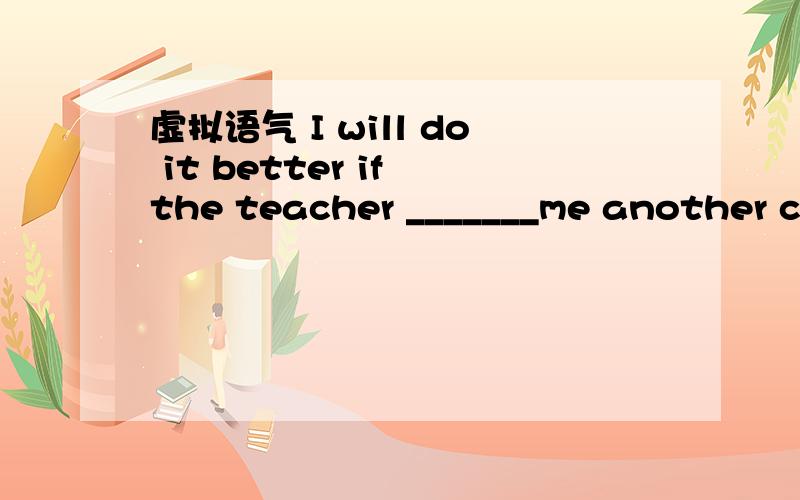 虚拟语气 I will do it better if the teacher _______me another chance .四个选项 A.give B.gives C.gave D.will give (是虚拟语气吗?）