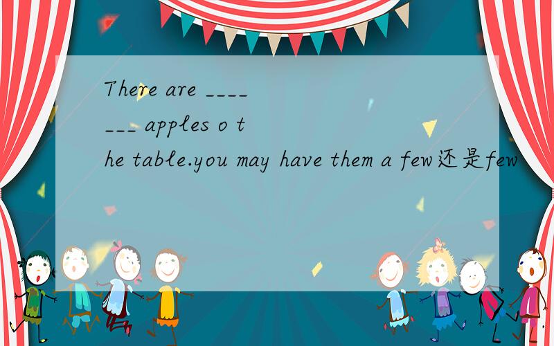 There are _______ apples o the table.you may have them a few还是few