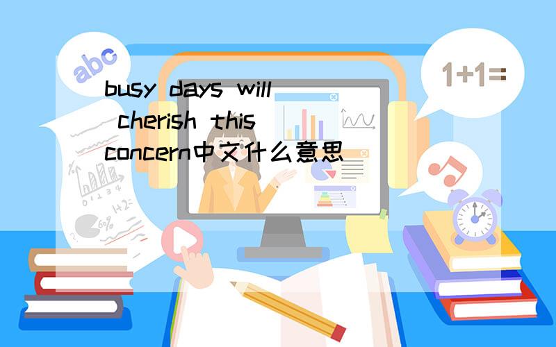 busy days will cherish this concern中文什么意思