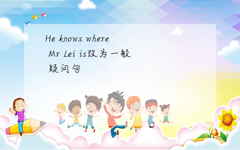 He knows where Mr Lei is改为一般 疑问句