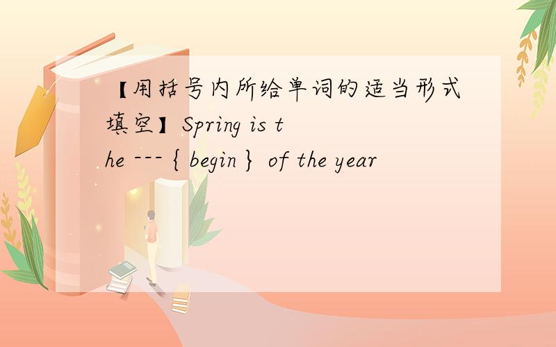 【用括号内所给单词的适当形式填空】Spring is the --- { begin } of the year